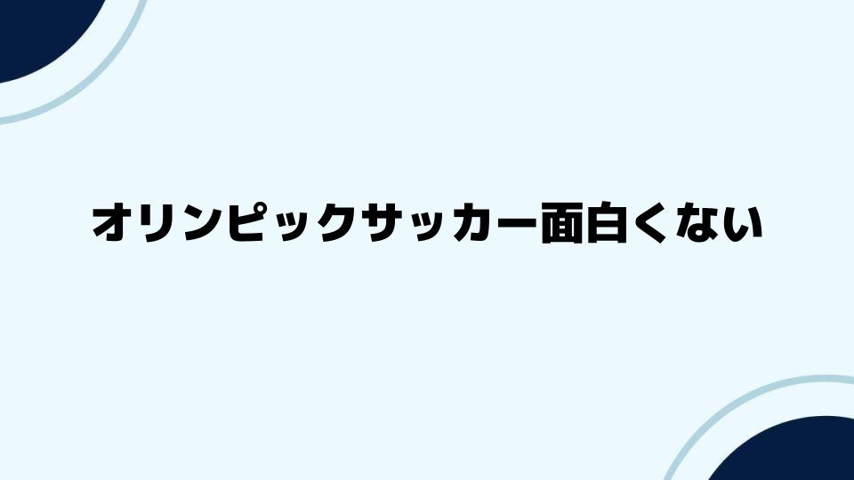 オリンピックサッカー面白くないと感じる背景